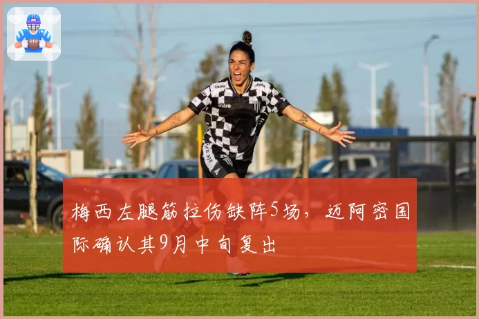 梅西左腿筋拉伤缺阵5场，迈阿密国际确认其9月中旬复出
