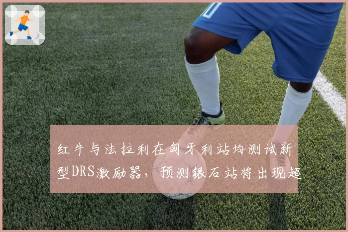 红牛与法拉利在匈牙利站均测试新型DRS激励器，预测银石站将出现超车效率拐点