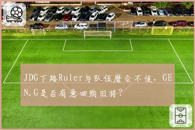 JDG下路Ruler与队伍磨合不佳，GEN.G是否有意回购旧将？