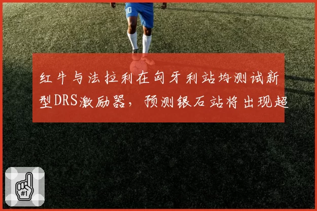 红牛与法拉利在匈牙利站均测试新型DRS激励器，预测银石站将出现超车效率拐点