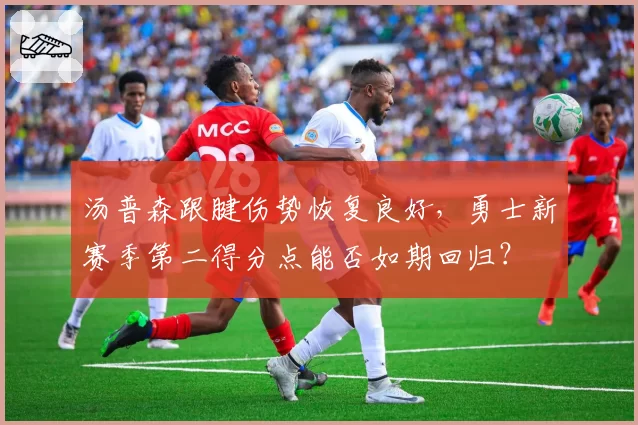 汤普森跟腱伤势恢复良好，勇士新赛季第二得分点能否如期回归？