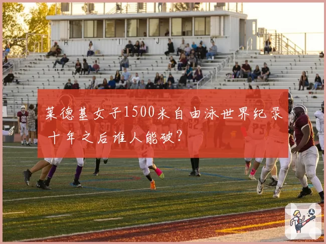 莱德基女子1500米自由泳世界纪录 十年之后谁人能破？