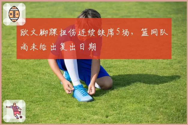 欧文脚踝扭伤连续缺席5场，篮网队尚未给出复出日期