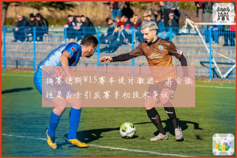 梅赛德斯W15赛车设计激进，其合法性是否会引发赛季初技术争议？