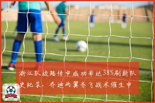 浙江队边路传中成功率达38%刷新队史纪录，乔迪两翼齐飞战术催生中超最犀利边路__br_