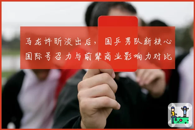 马龙许昕淡出后，国乒男队新核心国际号召力与前辈商业影响力对比