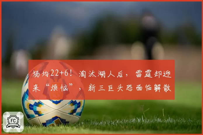 场均22+6！淘汰湖人后，雷霆却迎来“烦恼”，新三巨头恐面临解散