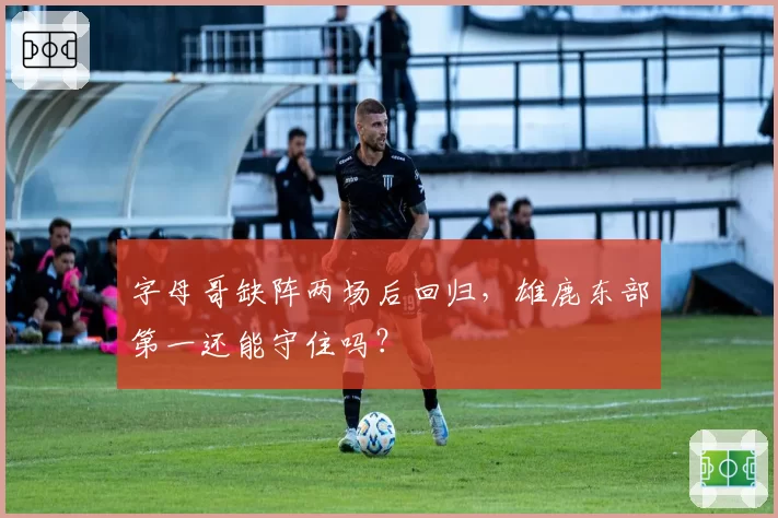 字母哥缺阵两场后回归,雄鹿东部第一还能守住吗?