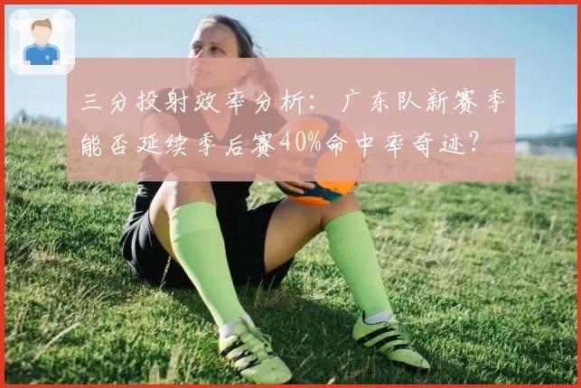 三分投射效率分析：广东队新赛季能否延续季后赛40%命中率奇迹？