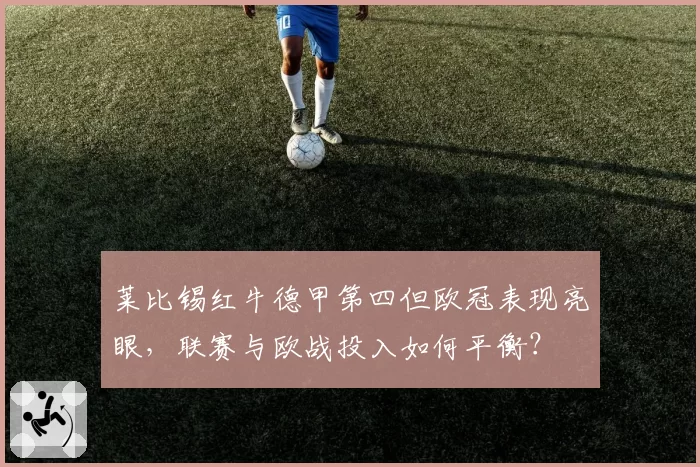 莱比锡红牛德甲第四但欧冠表现亮眼，联赛与欧战投入如何平衡？