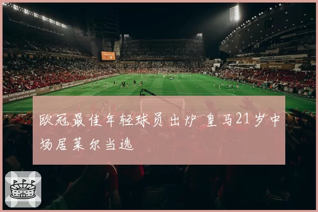 欧冠最佳年轻球员出炉 皇马21岁中场居莱尔当选
