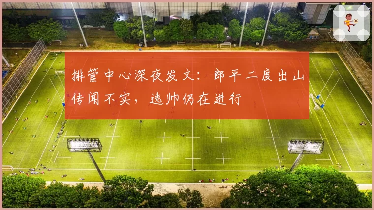 排管中心深夜发文：郎平二度出山传闻不实，选帅仍在进行