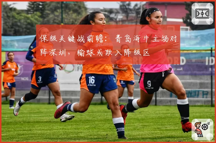 保级关键战前瞻：青岛海牛主场对阵深圳，输球或跌入降级区