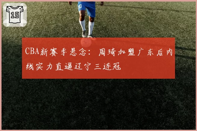 CBA新赛季悬念:周琦加盟广东后内线实力直逼辽宁三连冠