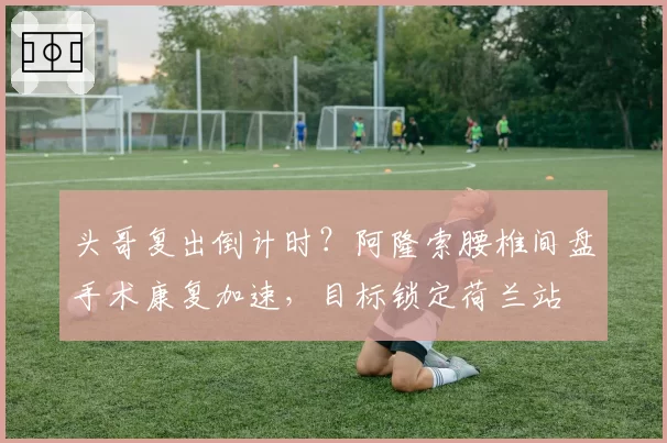 头哥复出倒计时？阿隆索腰椎间盘手术康复加速，目标锁定荷兰站
