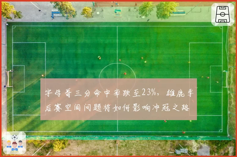 字母哥三分命中率跌至23%，雄鹿季后赛空间问题将如何影响冲冠之路？