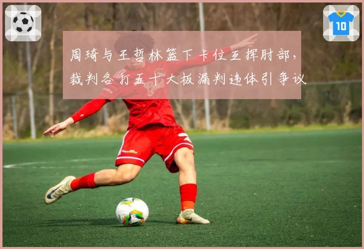 周琦与王哲林篮下卡位互挥肘部，裁判各打五十大板漏判违体引争议