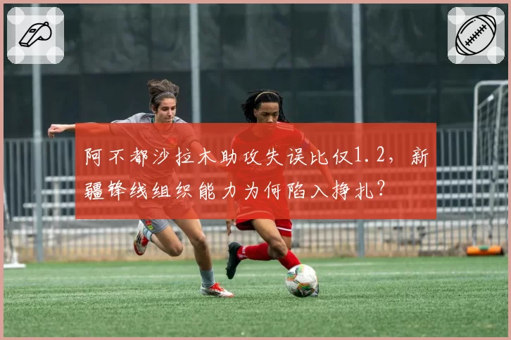阿不都沙拉木助攻失误比仅1.2，新疆锋线组织能力为何陷入挣扎？