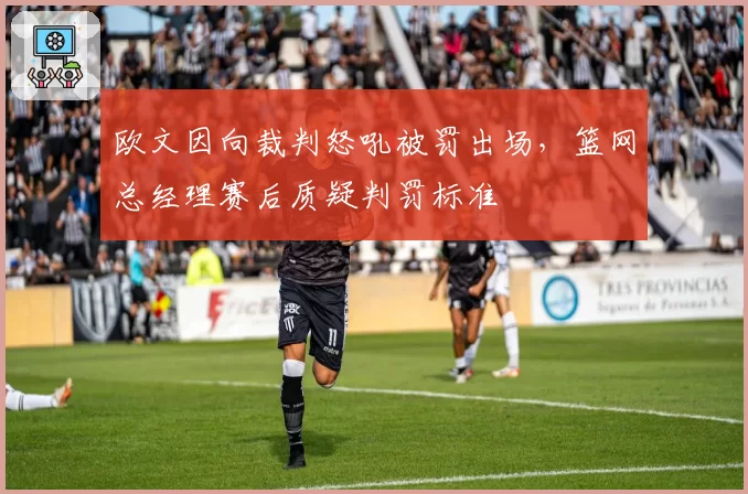欧文因向裁判怒吼被罚出场，篮网总经理赛后质疑判罚标准